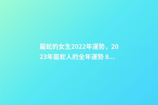屬蛇的女生2022年運勢，2023年屬蛇人的全年運勢 89年屬蛇女2022年12月份健康運事